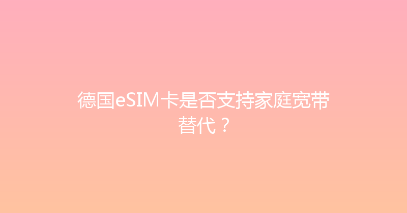 德国eSIM卡是否支持家庭宽带替代？ 