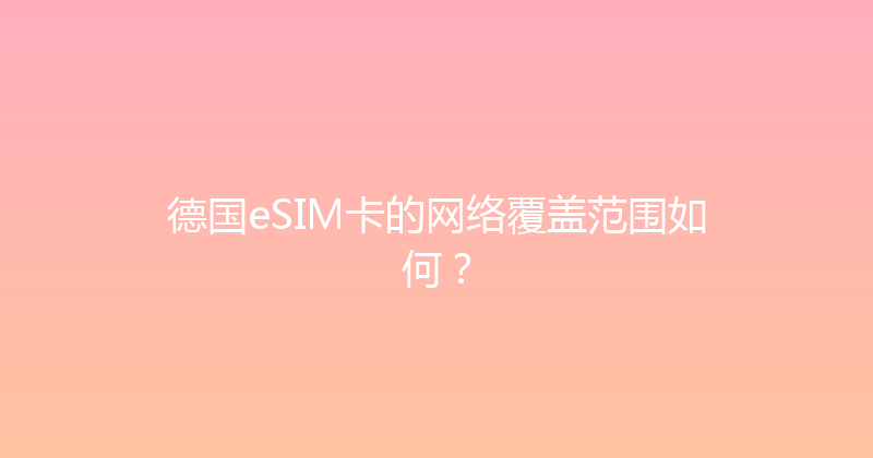 德国eSIM卡的网络覆盖范围如何？ 