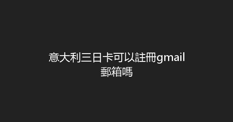 意大利三日卡可以註冊gmail郵箱嗎 