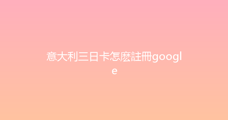 意大利三日卡怎麽註冊google 