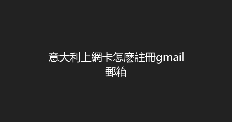 意大利上網卡怎麽註冊gmail郵箱 