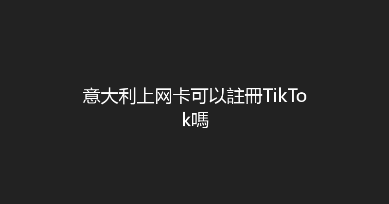 意大利上网卡可以註冊TikTok嗎 