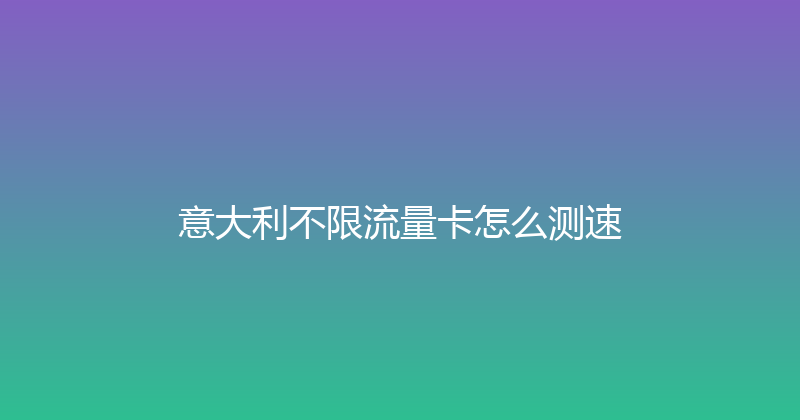 意大利不限流量卡怎么测速 