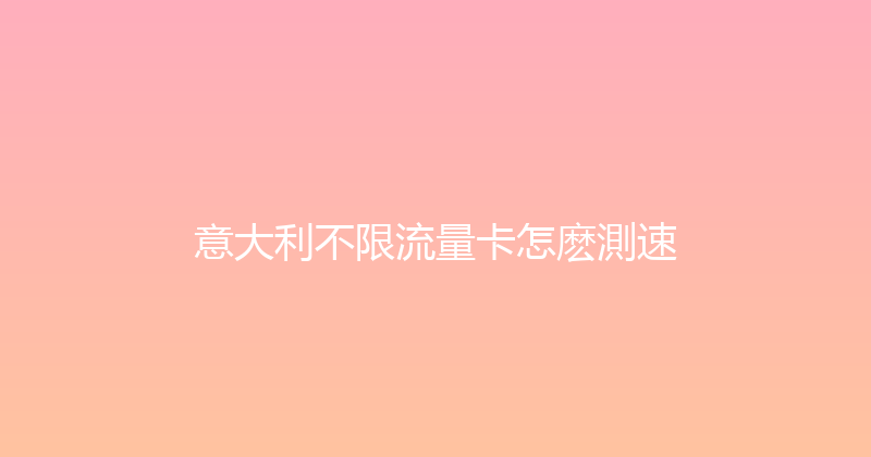 意大利不限流量卡怎麽測速 