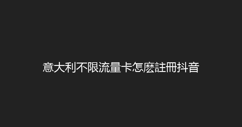 意大利不限流量卡怎麽註冊抖音 