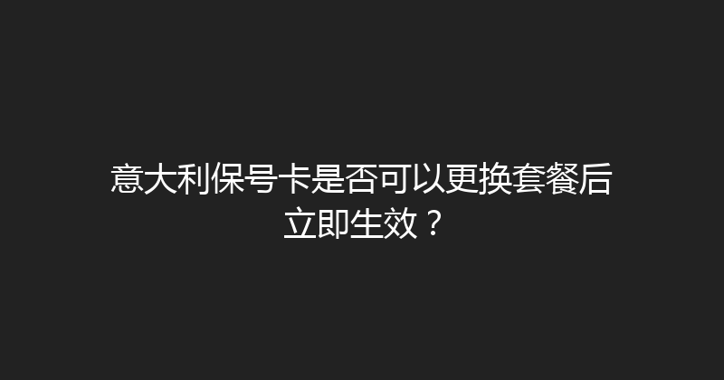 意大利保号卡是否可以更换套餐后立即生效？ 