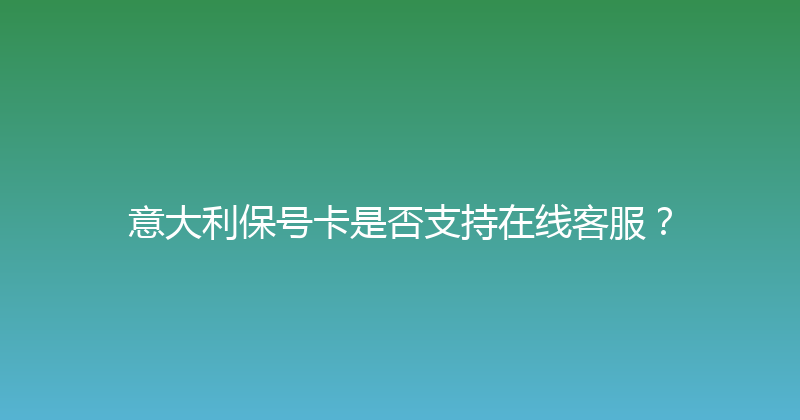意大利保号卡是否支持在线客服？ 