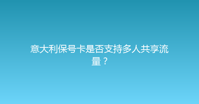 意大利保号卡是否支持多人共享流量？ 