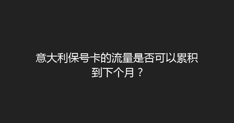 意大利保号卡的流量是否可以累积到下个月？ 