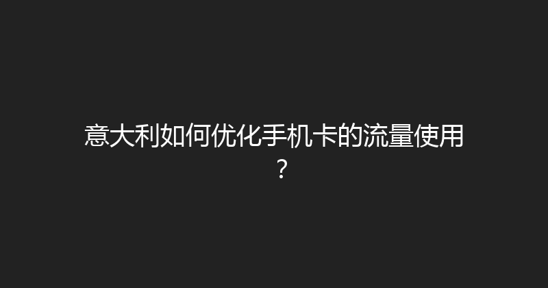 意大利如何优化手机卡的流量使用？ 