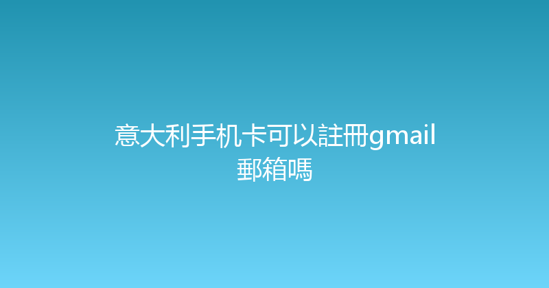 意大利手机卡可以註冊gmail郵箱嗎 