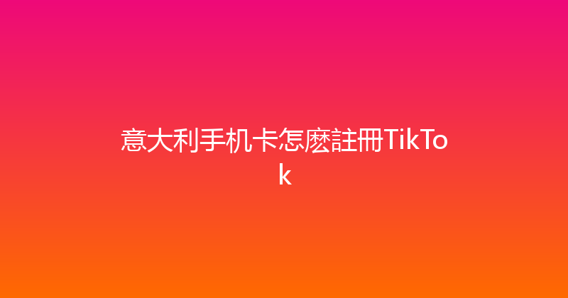 意大利手机卡怎麽註冊TikTok 