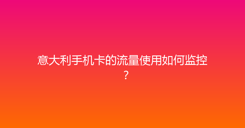 意大利手机卡的流量使用如何监控？ 