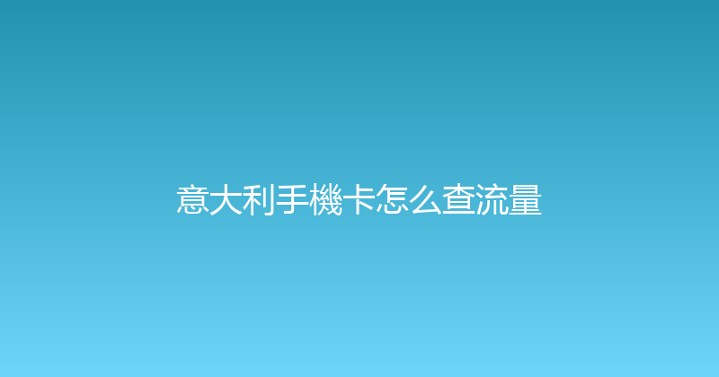 意大利手機卡怎么查流量 