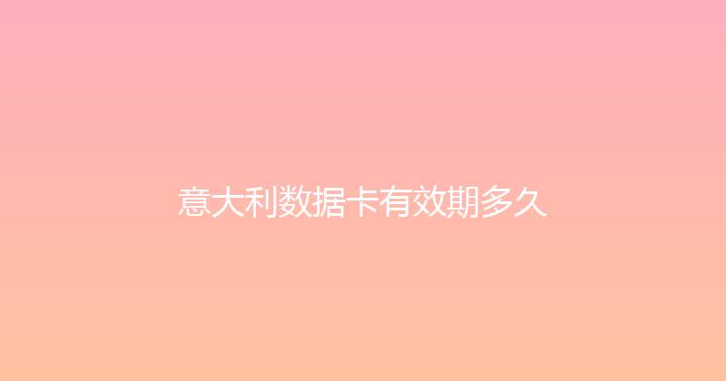 意大利数据卡有效期多久 