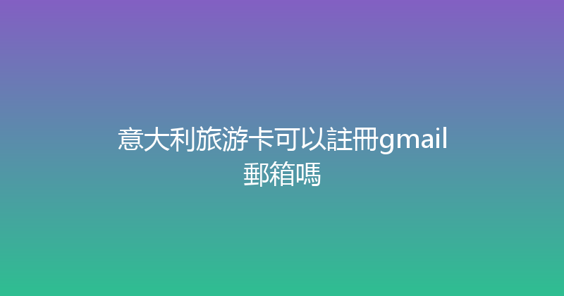 意大利旅游卡可以註冊gmail郵箱嗎 