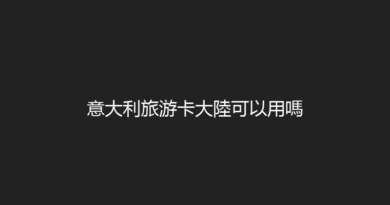 意大利旅游卡大陸可以用嗎 