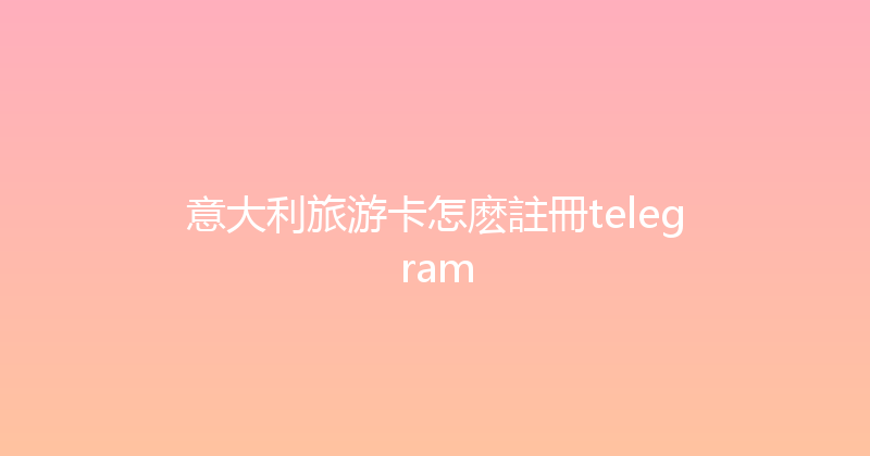 意大利旅游卡怎麽註冊telegram 