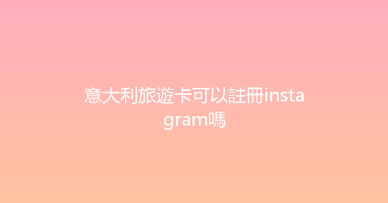 意大利旅遊卡可以註冊instagram嗎 