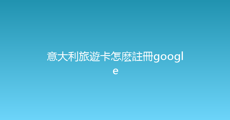 意大利旅遊卡怎麽註冊google 