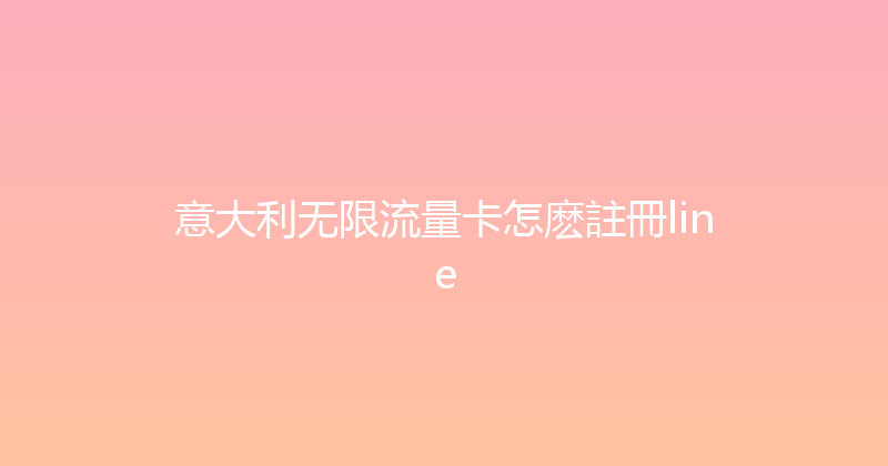 意大利无限流量卡怎麽註冊line 