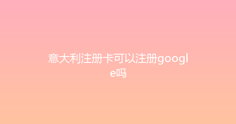 意大利注册卡可以注册google吗 