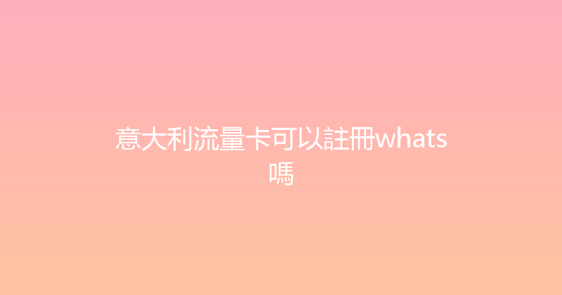 意大利流量卡可以註冊whats嗎 
