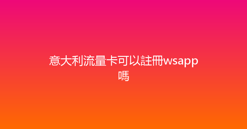 意大利流量卡可以註冊wsapp嗎 