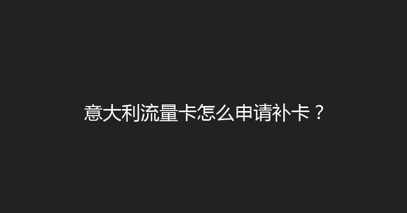 意大利流量卡怎么申请补卡？ 