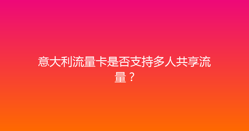 意大利流量卡是否支持多人共享流量？ 
