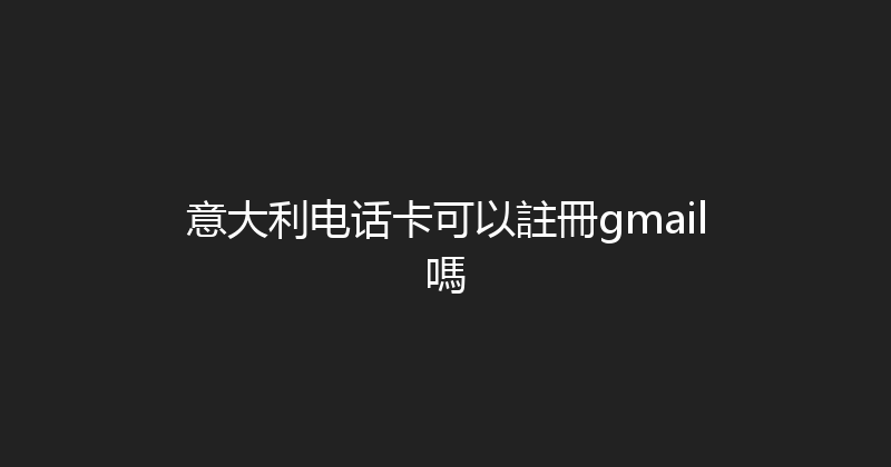 意大利电话卡可以註冊gmail嗎 