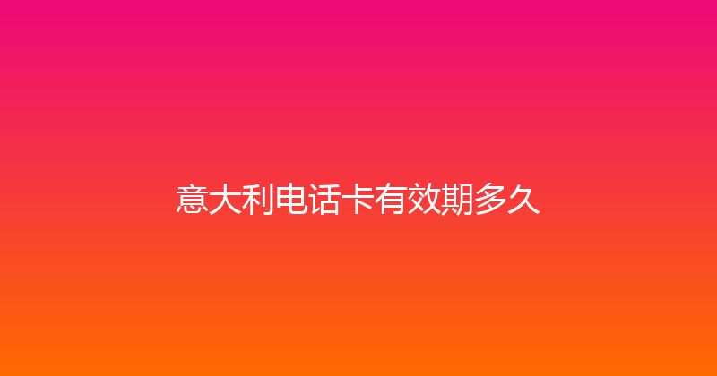 意大利电话卡有效期多久 