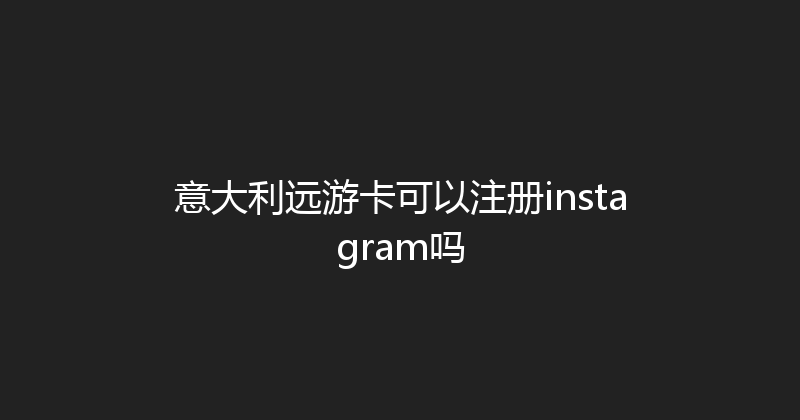 意大利远游卡可以注册instagram吗 