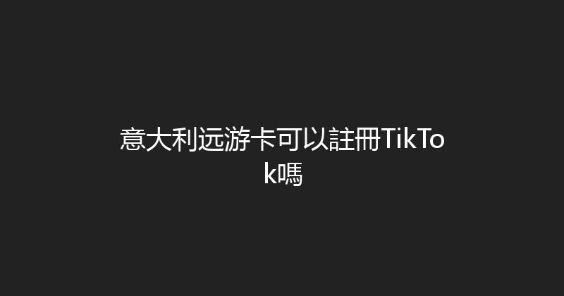 意大利远游卡可以註冊TikTok嗎 
