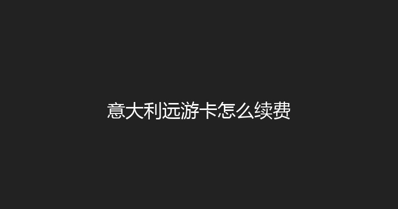 意大利远游卡怎么续费 