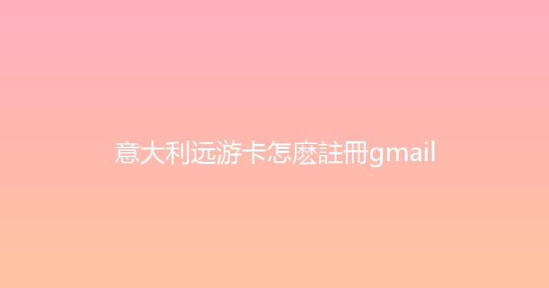 意大利远游卡怎麽註冊gmail 