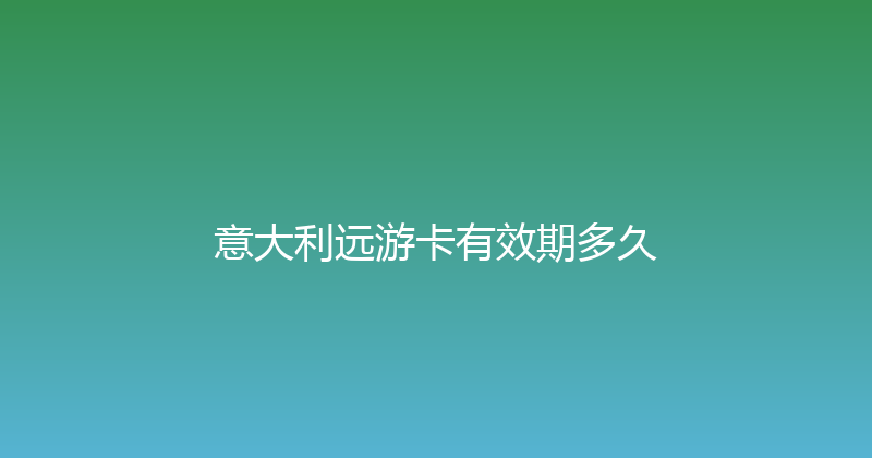 意大利远游卡有效期多久 