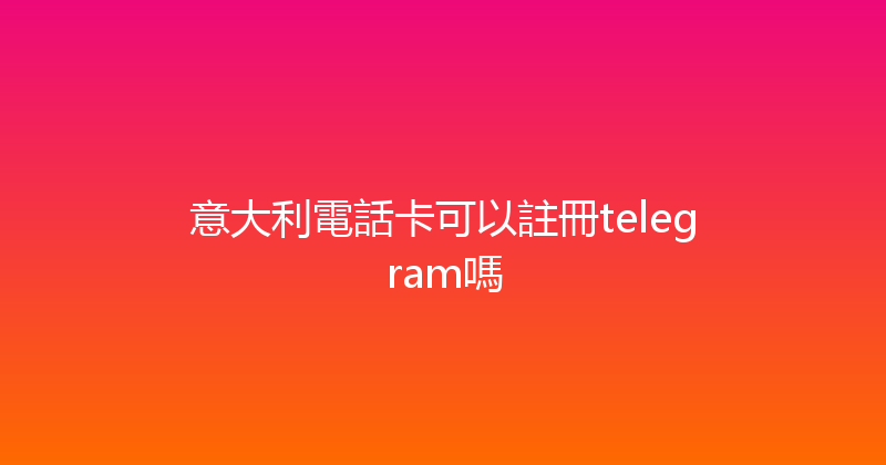 意大利電話卡可以註冊telegram嗎 