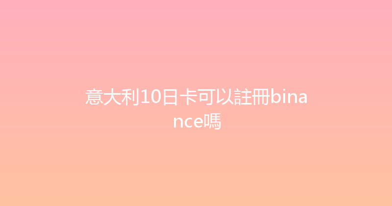 意大利10日卡可以註冊binance嗎 