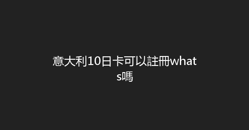意大利10日卡可以註冊whats嗎 