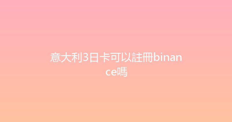 意大利3日卡可以註冊binance嗎 