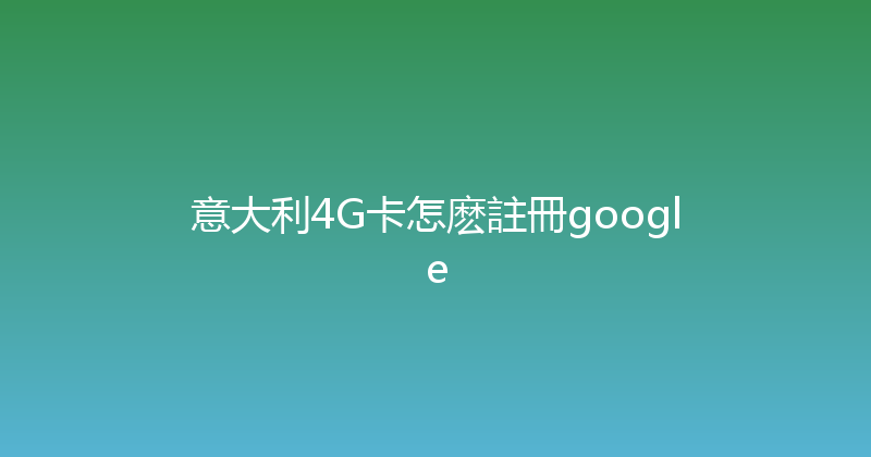 意大利4G卡怎麽註冊google 