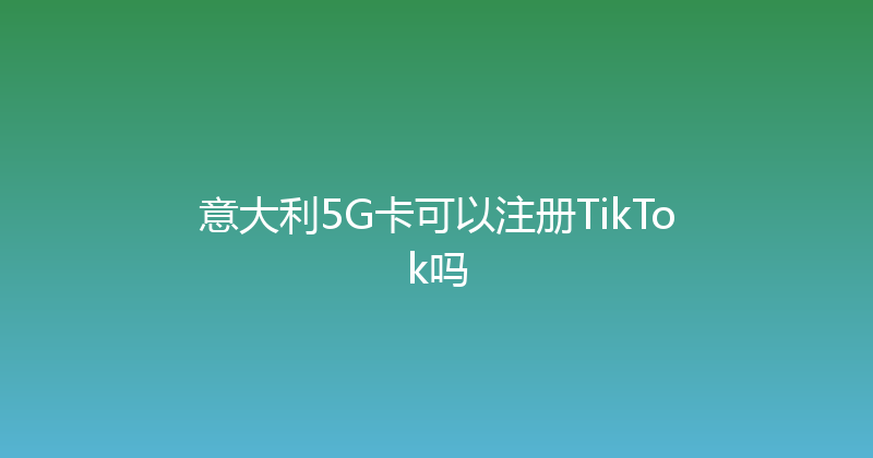 意大利5G卡可以注册TikTok吗 