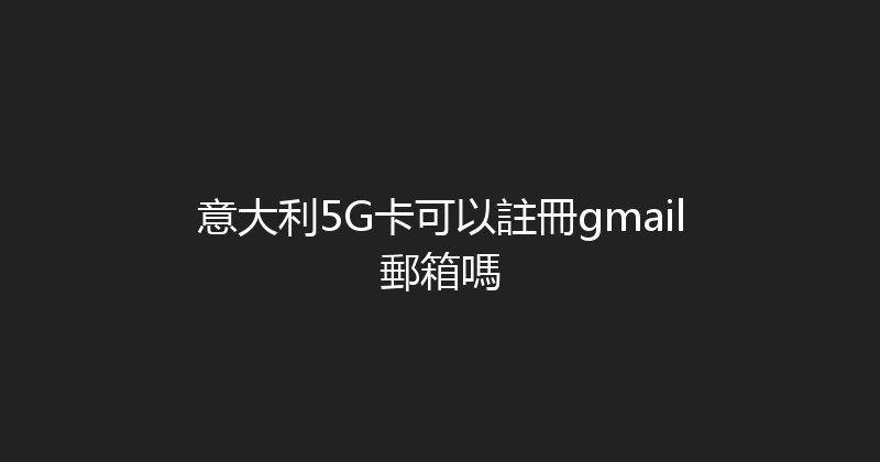 意大利5G卡可以註冊gmail郵箱嗎 