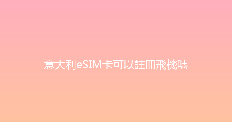意大利eSIM卡可以註冊飛機嗎 