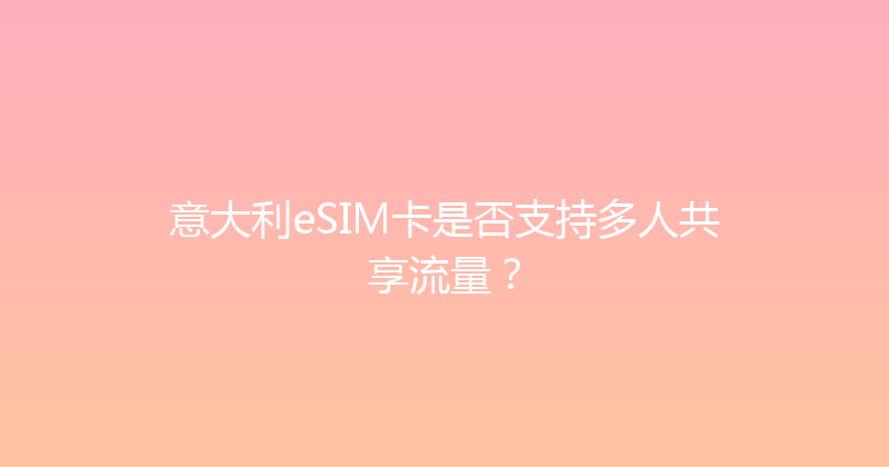 意大利eSIM卡是否支持多人共享流量？ 