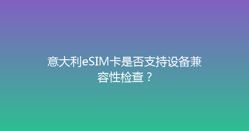 意大利eSIM卡是否支持设备兼容性检查？ 