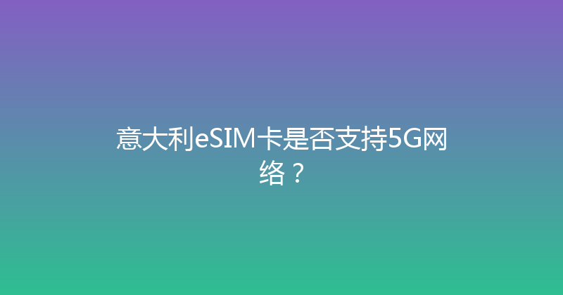 意大利eSIM卡是否支持5G网络？ 
