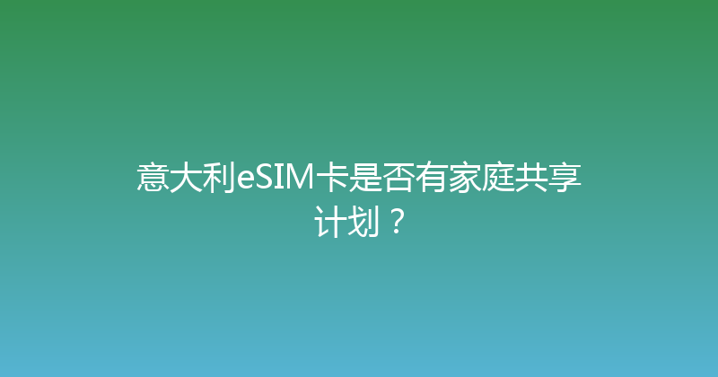 意大利eSIM卡是否有家庭共享计划？ 