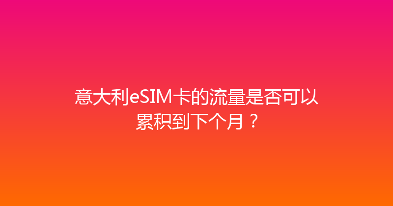 意大利eSIM卡的流量是否可以累积到下个月？ 